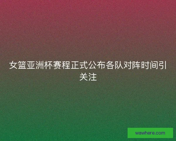 女篮亚洲杯赛程正式公布各队对阵时间引关注