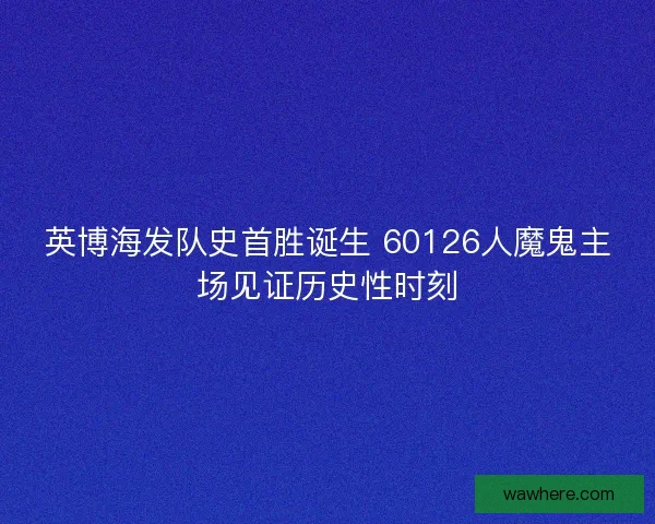 英博海发队史首胜诞生 60126人魔鬼主场见证历史性时刻