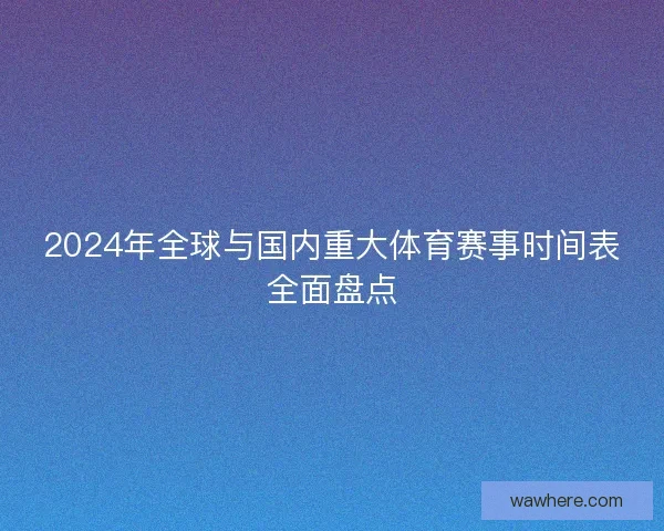 2024年全球与国内重大体育赛事时间表全面盘点