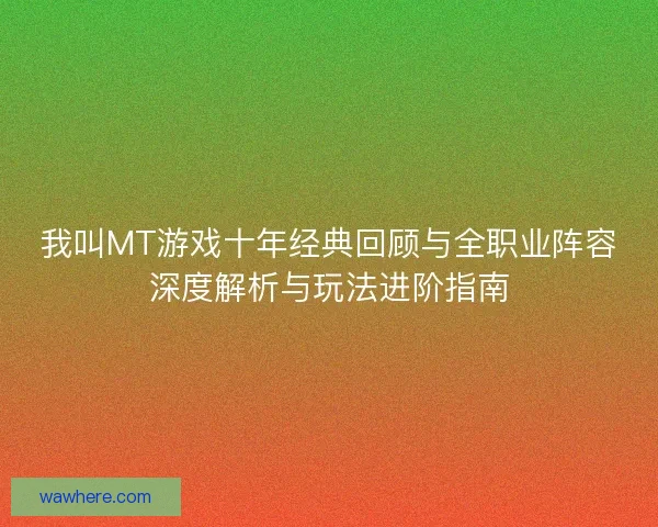 我叫MT游戏十年经典回顾与全职业阵容深度解析与玩法进阶指南