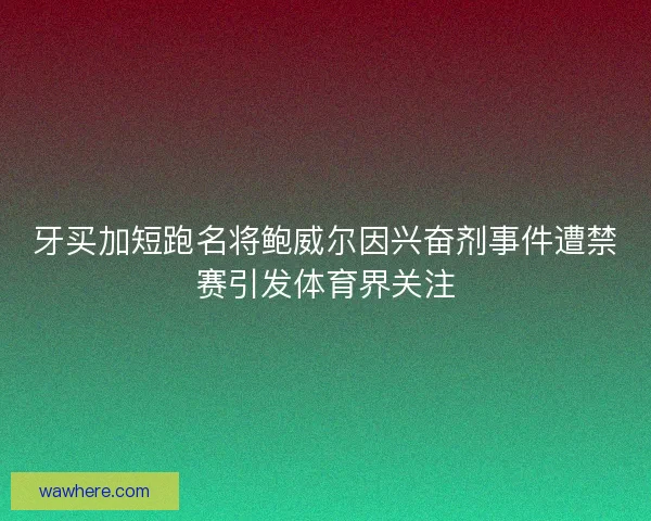 牙买加短跑名将鲍威尔因兴奋剂事件遭禁赛引发体育界关注