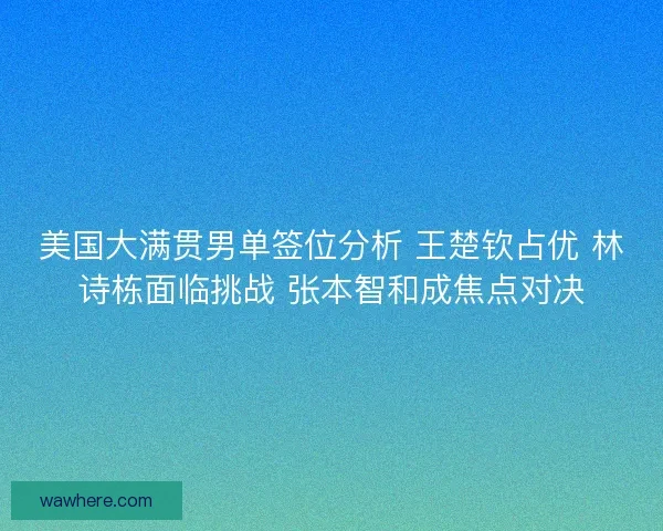 美国大满贯男单签位分析 王楚钦占优 林诗栋面临挑战 张本智和成焦点对决