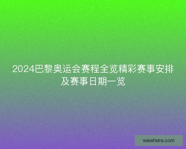 2024巴黎奥运会赛程全览精彩赛事安排及赛事日期一览
