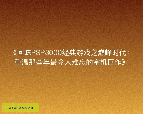 《回味PSP3000经典游戏之巅峰时代：重温那些年最令人难忘的掌机巨作》