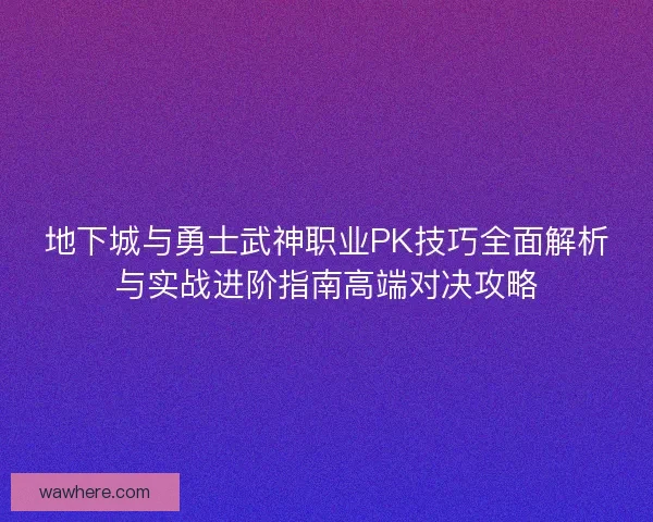 地下城与勇士武神职业PK技巧全面解析与实战进阶指南高端对决攻略