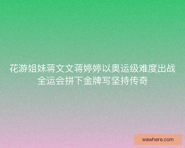 花游姐妹蒋文文蒋婷婷以奥运级难度出战全运会拼下金牌写坚持传奇