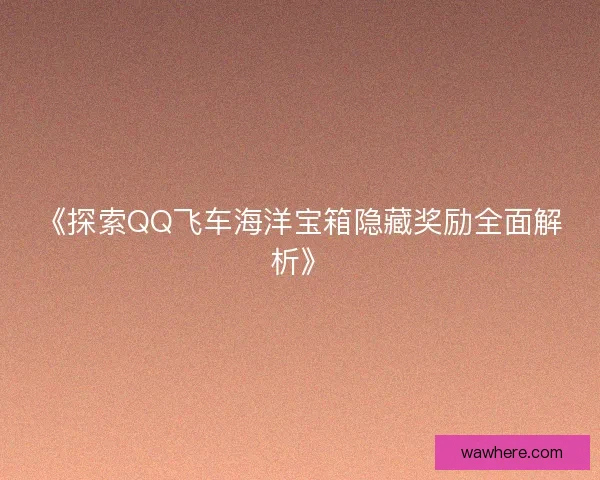 《探索QQ飞车海洋宝箱隐藏奖励全面解析》