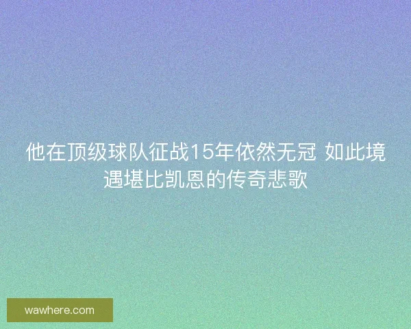 他在顶级球队征战15年依然无冠 如此境遇堪比凯恩的传奇悲歌