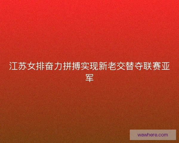 江苏女排奋力拼搏实现新老交替夺联赛亚军
