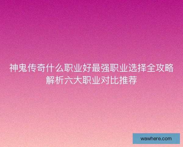 神鬼传奇什么职业好最强职业选择全攻略解析六大职业对比推荐