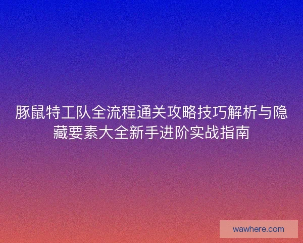 豚鼠特工队全流程通关攻略技巧解析与隐藏要素大全新手进阶实战指南