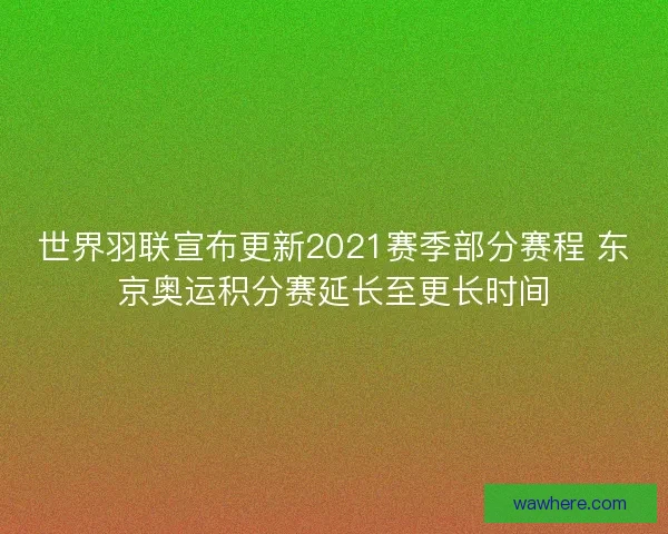 世界羽联宣布更新2021赛季部分赛程 东京奥运积分赛延长至更长时间
