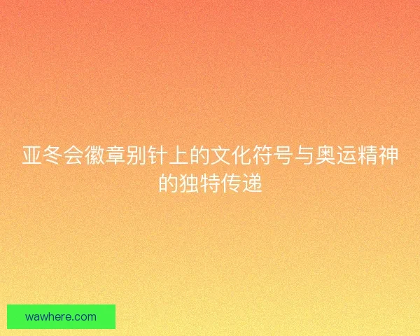 亚冬会徽章别针上的文化符号与奥运精神的独特传递