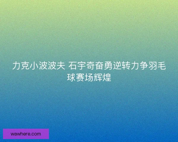 力克小波波夫 石宇奇奋勇逆转力争羽毛球赛场辉煌