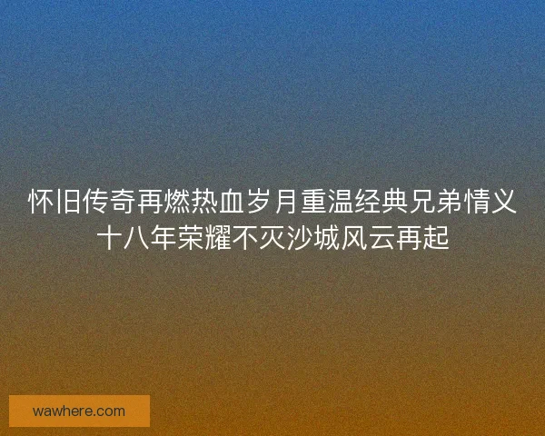 怀旧传奇再燃热血岁月重温经典兄弟情义十八年荣耀不灭沙城风云再起 怀旧传奇再燃热血岁月重温经典兄弟情义十八年荣耀不灭沙城风云再起