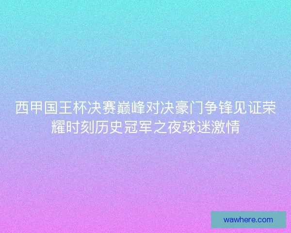 西甲国王杯决赛巅峰对决豪门争锋见证荣耀时刻历史冠军之夜球迷激情