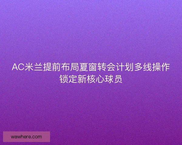 AC米兰提前布局夏窗转会计划多线操作锁定新核心球员 AC米兰提前布局夏窗转会计划多线操作锁定新核心球员