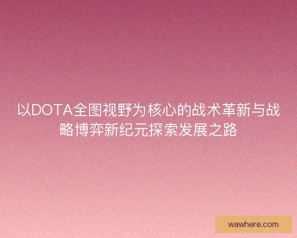 以DOTA全图视野为核心的战术革新与战略博弈新纪元探索发展之路