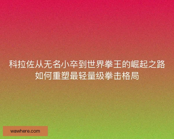 科拉佐从无名小卒到世界拳王的崛起之路如何重塑最轻量级拳击格局