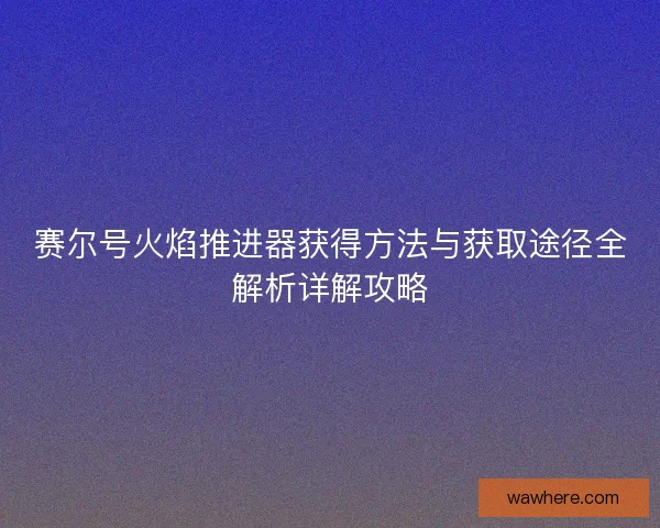 赛尔号火焰推进器获得方法与获取途径全解析详解攻略