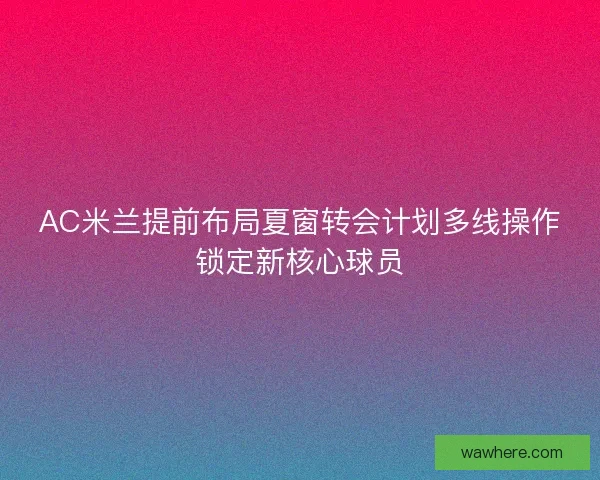 AC米兰提前布局夏窗转会计划多线操作锁定新核心球员