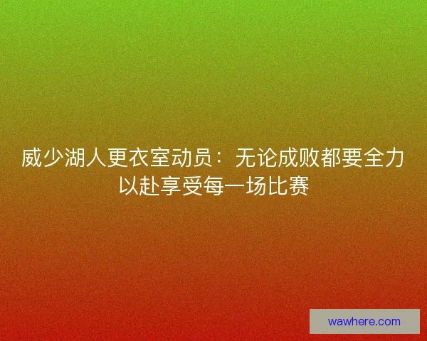 威少湖人更衣室动员：无论成败都要全力以赴享受每一场比赛