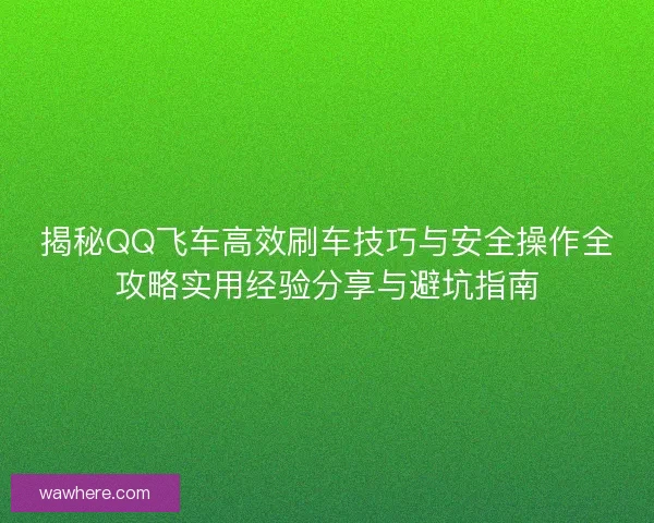 揭秘QQ飞车高效刷车技巧与安全操作全攻略实用经验分享与避坑指南