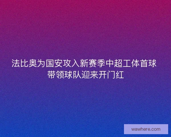 法比奥为国安攻入新赛季中超工体首球 带领球队迎来开门红