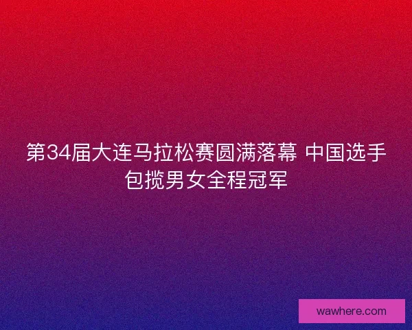 第34届大连马拉松赛圆满落幕 中国选手包揽男女全程冠军