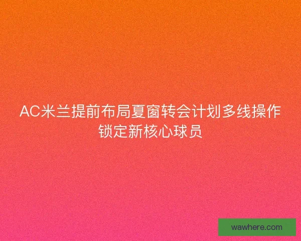 AC米兰提前布局夏窗转会计划多线操作锁定新核心球员