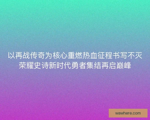 以再战传奇为核心重燃热血征程书写不灭荣耀史诗新时代勇者集结再启巅峰