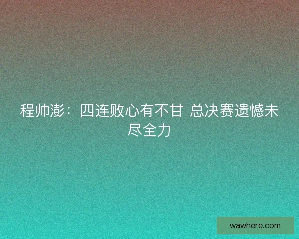 程帅澎：四连败心有不甘 总决赛遗憾未尽全力