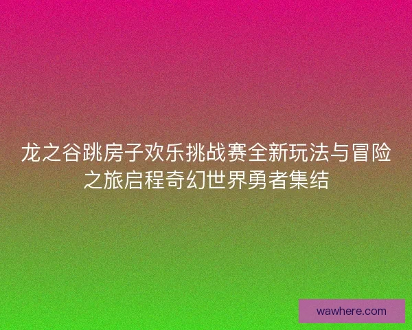龙之谷跳房子欢乐挑战赛全新玩法与冒险之旅启程奇幻世界勇者集结
