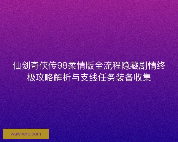 仙剑奇侠传98柔情版全流程隐藏剧情终极攻略解析与支线任务装备收集