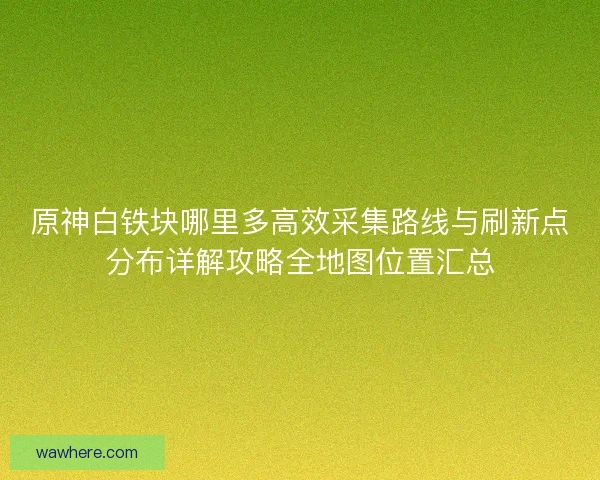 原神白铁块哪里多高效采集路线与刷新点分布详解攻略全地图位置汇总