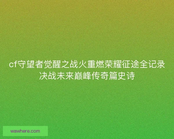 cf守望者觉醒之战火重燃荣耀征途全记录决战未来巅峰传奇篇史诗