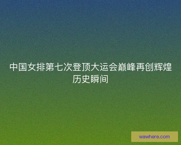 中国女排第七次登顶大运会巅峰再创辉煌历史瞬间