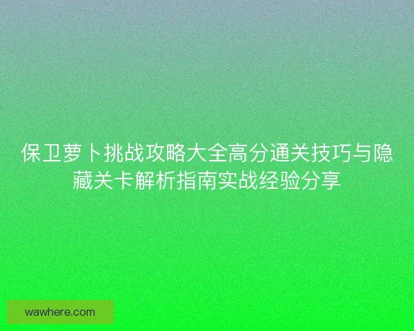 保卫萝卜挑战攻略大全高分通关技巧与隐藏关卡解析指南实战经验分享