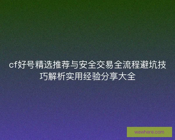 cf好号精选推荐与安全交易全流程避坑技巧解析实用经验分享大全