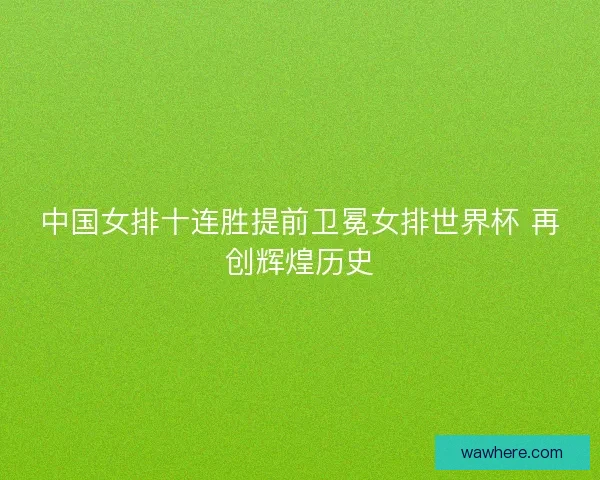中国女排十连胜提前卫冕女排世界杯 再创辉煌历史