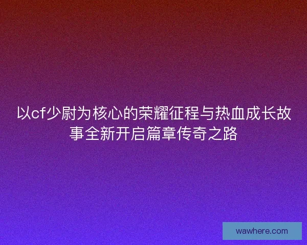 以cf少尉为核心的荣耀征程与热血成长故事全新开启篇章传奇之路