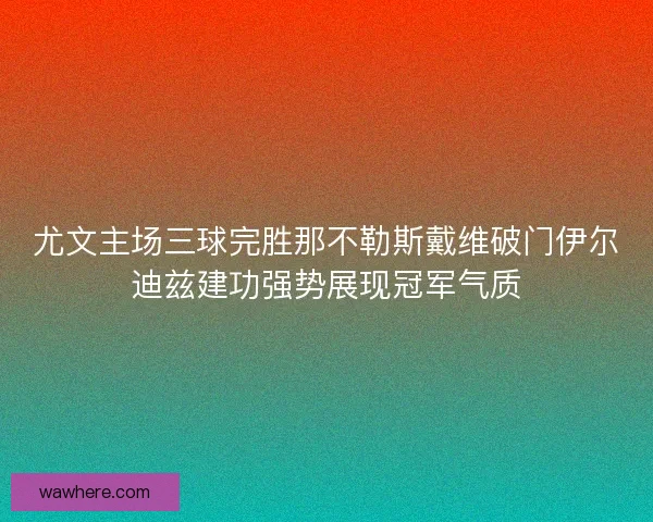 尤文主场三球完胜那不勒斯戴维破门伊尔迪兹建功强势展现冠军气质